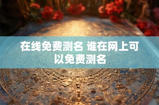 在线免费测名 谁在网上可以免费测名