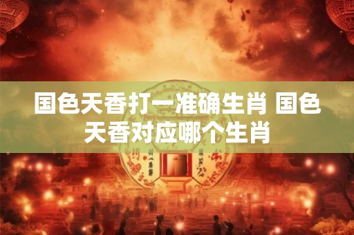国色天香打一准确生肖 国色天香对应哪个生肖