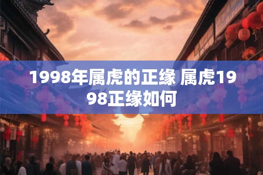 1998年属虎的正缘 属虎1998正缘如何 1998年属虎的正缘 属虎1998正缘如何