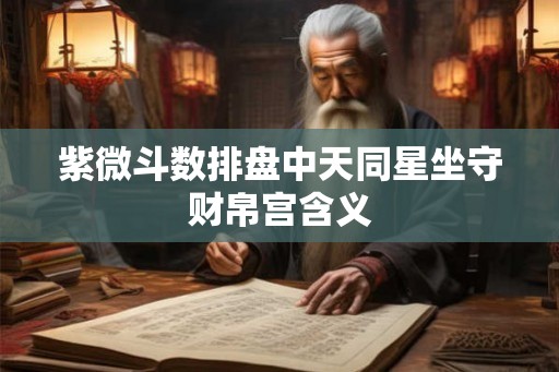 紫微斗数排盘中天同星坐守财帛宫含义 紫微斗数排盘中天同星坐守财帛宫含义