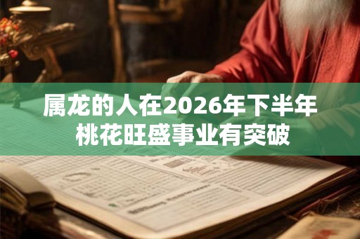 属龙的人在2026年下半年 桃花旺盛事业有突破