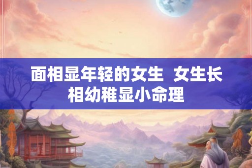 面相显年轻的女生  女生长相幼稚显小命理