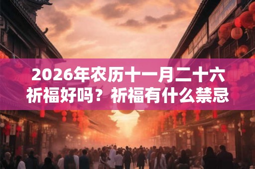 2026年农历十一月二十六祈福好吗？祈福有什么禁忌？