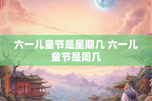 六一儿童节是星期几 六一儿童节是周几