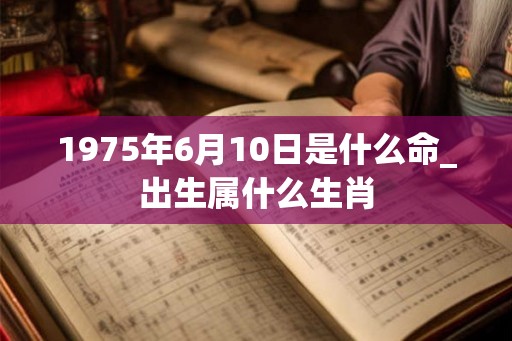 1975年6月10日是什么命_出生属什么生肖