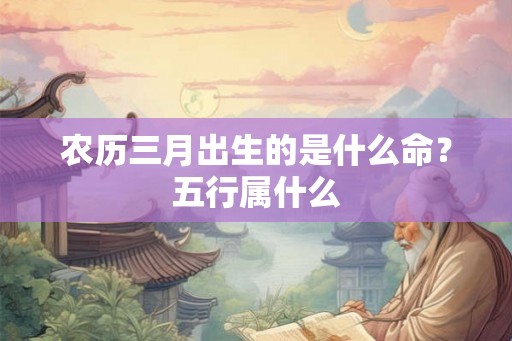 农历三月出生的是什么命？五行属什么