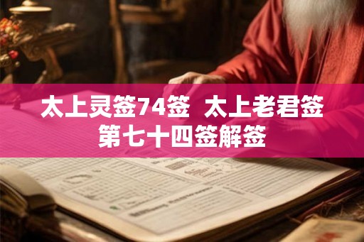 太上灵签74签 太上老君签第七十四签解签 太上灵签74签 太上老君签第七十四签解签