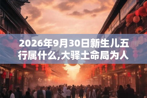 2026年9月30日新生儿五行属什么,大驿土命局为人爽朗