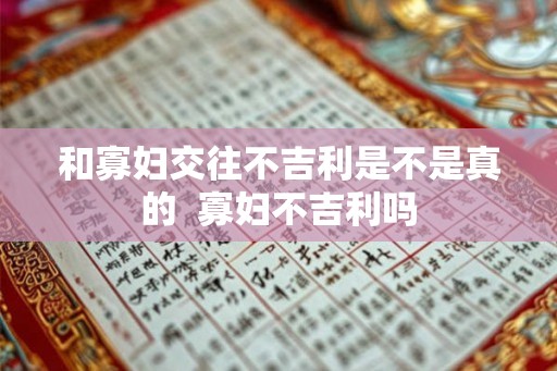 和寡妇交往不吉利是不是真的 寡妇不吉利吗 和寡妇交往不吉利是不是真的 寡妇不吉利吗