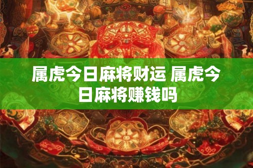 属虎今日麻将财运 属虎今日麻将赚钱吗