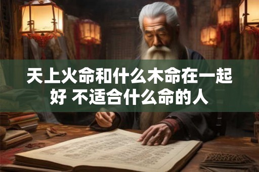 天上火命和什么木命在一起好 不适合什么命的人