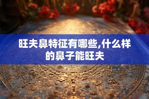 旺夫鼻特征有哪些,什么样的鼻子能旺夫