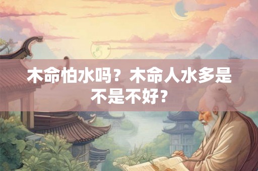 木命怕水吗？木命人水多是不是不好？