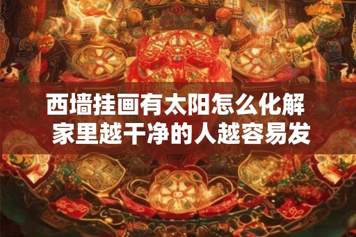 西墙挂画有太阳怎么化解  家里越干净的人越容易发财