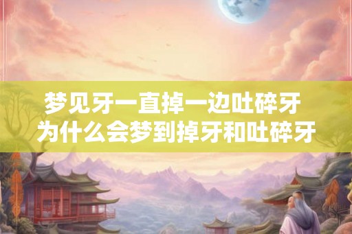梦见牙一直掉一边吐碎牙 为什么会梦到掉牙和吐碎牙