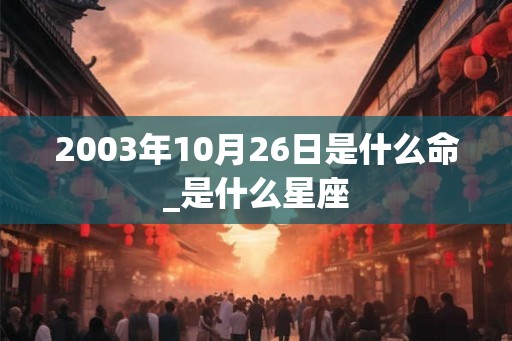 2003年10月26日是什么命_是什么星座