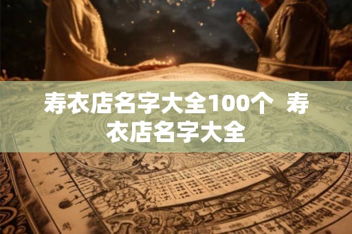 寿衣店名字大全100个 寿衣店名字大全 寿衣店名字大全100个 寿衣店名字大全
