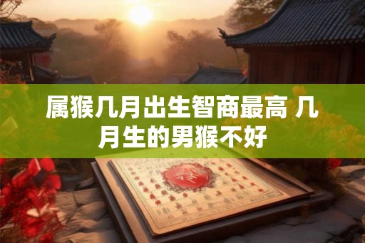 属猴几月出生智商最高 几月生的男猴不好