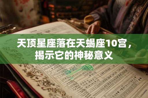 天顶星座落在天蝎座10宫，揭示它的神秘意义