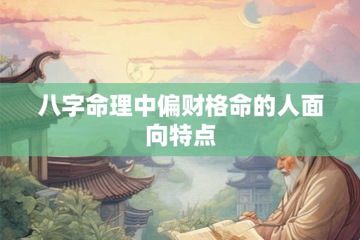 八字命理中偏财格命的人面向特点
