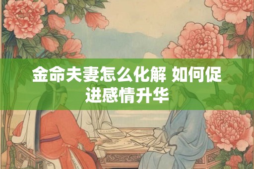 金命夫妻怎么化解 如何促进感情升华