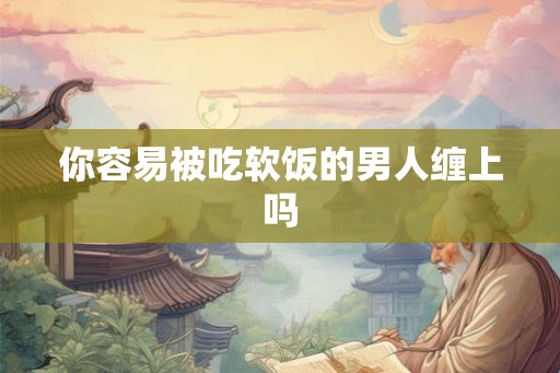 你容易被吃软饭的男人缠上吗