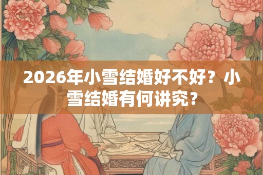 2026年小雪结婚好不好？小雪结婚有何讲究？