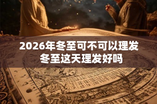 2026年冬至可不可以理发 冬至这天理发好吗 2026年冬至可不可以理发 冬至这天理发好吗