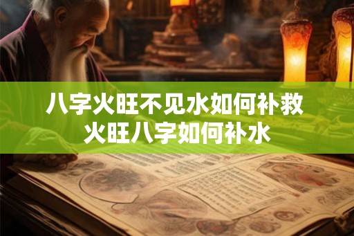 八字火旺不见水如何补救 火旺八字如何补水