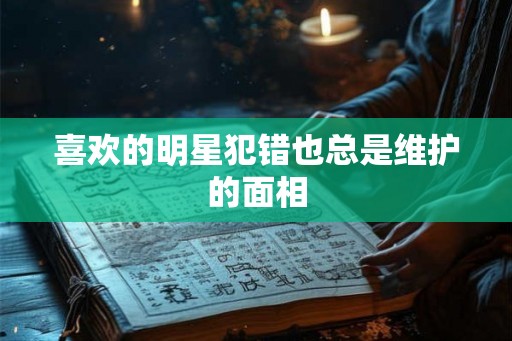 喜欢的明星犯错也总是维护的面相