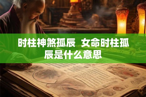 时柱神煞孤辰  女命时柱孤辰是什么意思