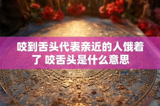 咬到舌头代表亲近的人饿着了 咬舌头是什么意思