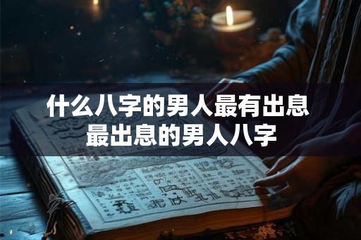 什么八字的男人最有出息 最出息的男人八字