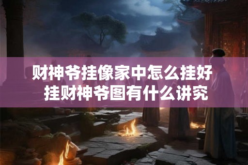 财神爷挂像家中怎么挂好  挂财神爷图有什么讲究