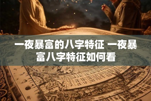 一夜暴富的八字特征 一夜暴富八字特征如何看
