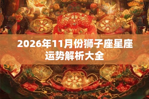 2026年11月份狮子座星座运势解析大全