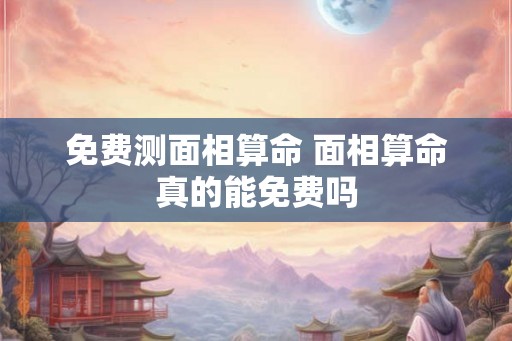 免费测面相算命 面相算命真的能免费吗