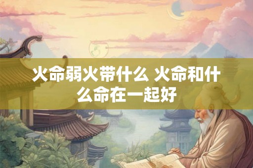 火命弱火带什么 火命和什么命在一起好