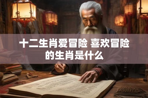 十二生肖爱冒险 喜欢冒险的生肖是什么