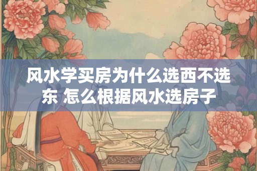 风水学买房为什么选西不选东 怎么根据风水选房子 风水学买房为什么选西不选东 怎么根据风水选房子