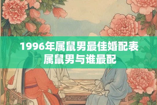 1996年属鼠男最佳婚配表 属鼠男与谁最配