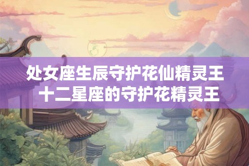 处女座生辰守护花仙精灵王  十二星座的守护花精灵王是谁