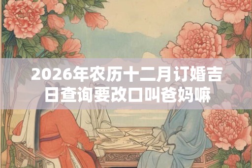 2026年农历十二月订婚吉日查询要改口叫爸妈嘛