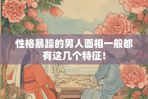 性格暴躁的男人面相一般都有这几个特征！