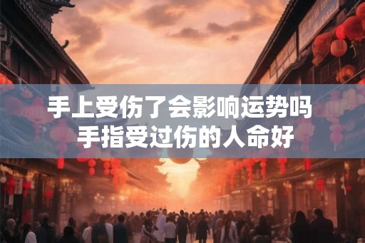 手上受伤了会影响运势吗  手指受过伤的人命好