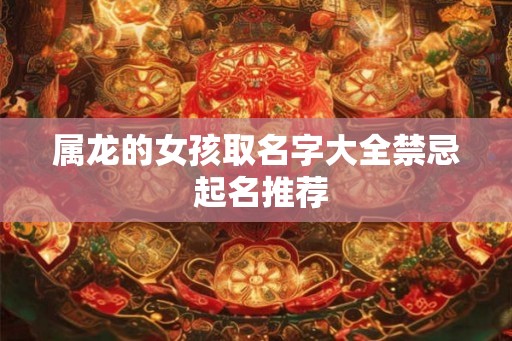 属龙的女孩取名字大全禁忌 起名推荐 属龙的女孩取名字大全禁忌 起名推荐