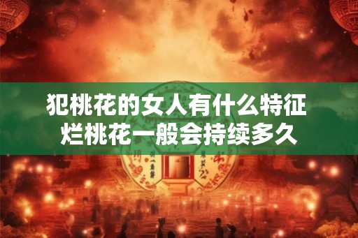 犯桃花的女人有什么特征 烂桃花一般会持续多久 犯桃花的女人有什么特征 烂桃花一般会持续多久