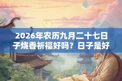 2026年农历九月二十七日子烧香祈福好吗？日子是好是坏？