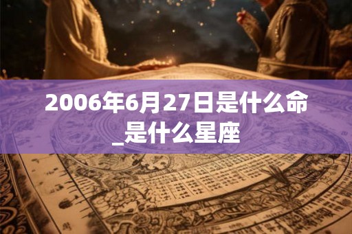 2006年6月27日是什么命_是什么星座