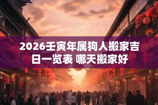 2026壬寅年属狗人搬家吉日一览表 哪天搬家好